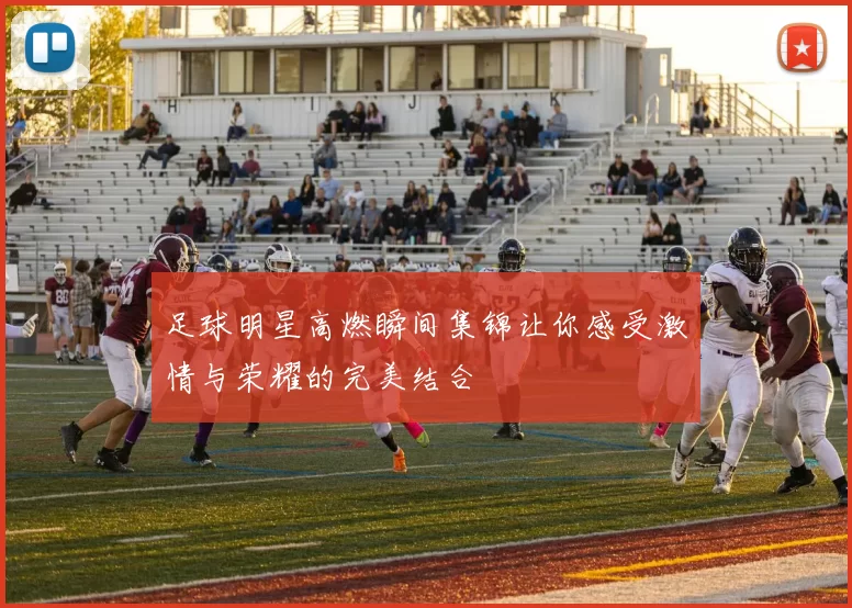 足球明星高燃瞬间集锦让你感受激情与荣耀的完美结合