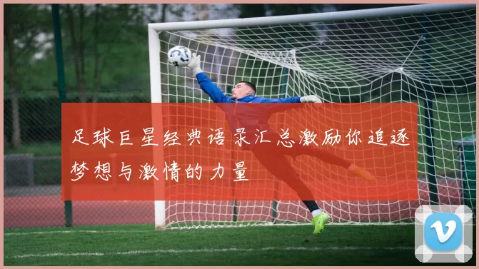 足球巨星经典语录汇总激励你追逐梦想与激情的力量