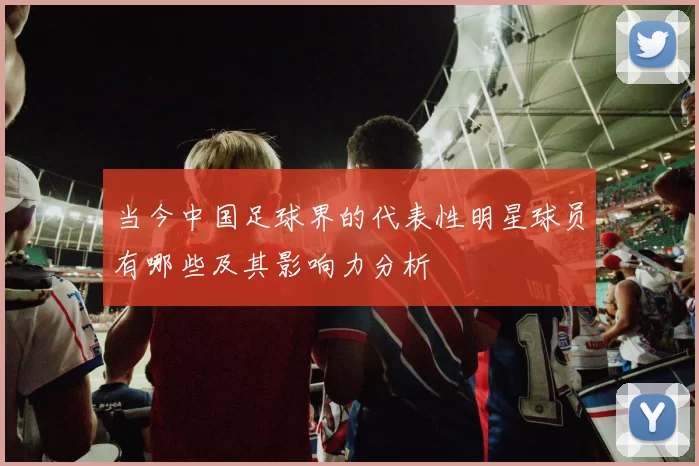 当今中国足球界的代表性明星球员有哪些及其影响力分析