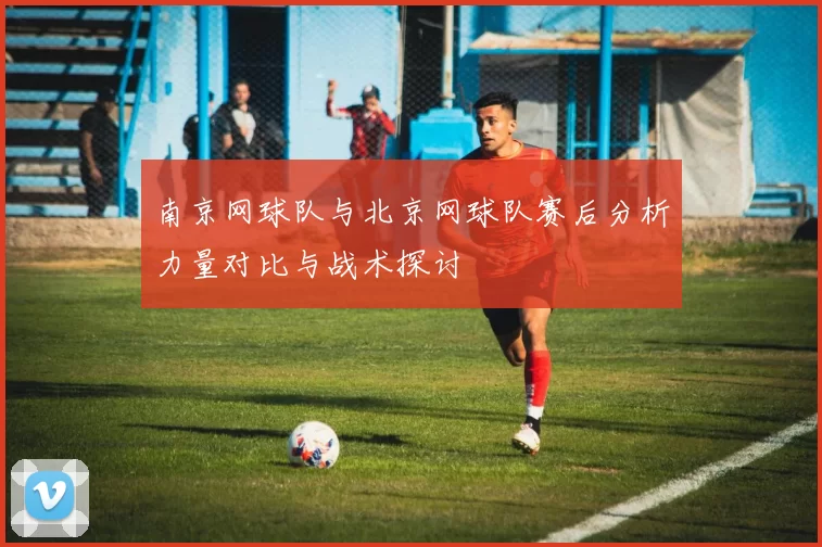 南京网球队与北京网球队赛后分析力量对比与战术探讨