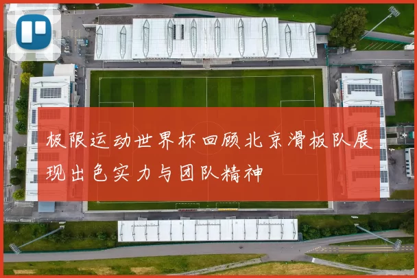 极限运动世界杯回顾北京滑板队展现出色实力与团队精神