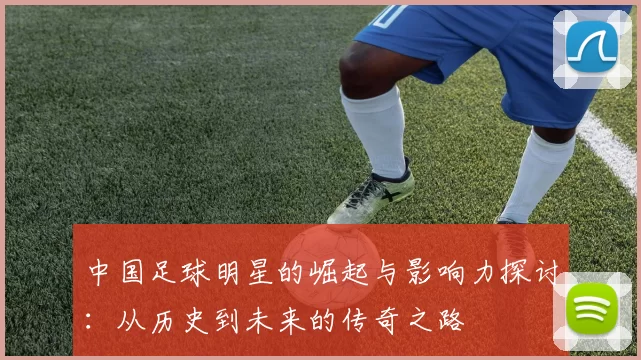 中国足球明星的崛起与影响力探讨：从历史到未来的传奇之路