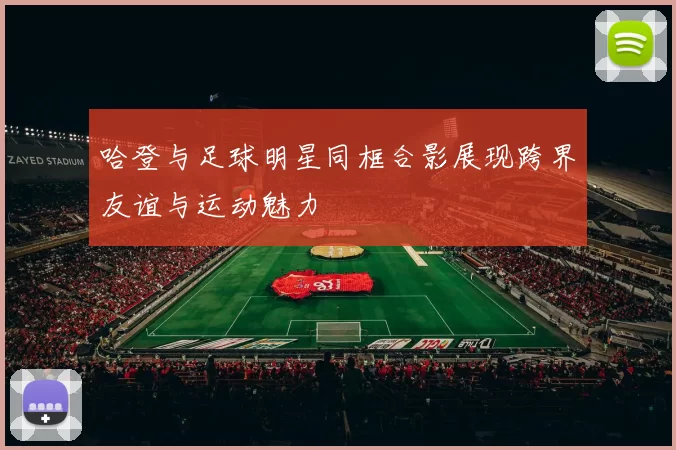 哈登与足球明星同框合影展现跨界友谊与运动魅力