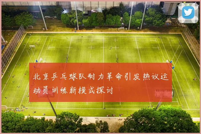 北京乒乓球队耐力革命引发热议运动员训练新模式探讨
