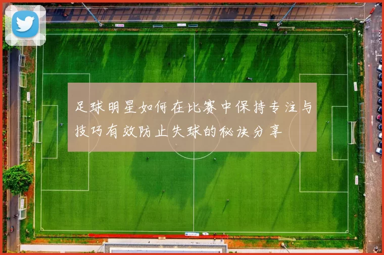 足球明星如何在比赛中保持专注与技巧有效防止失球的秘诀分享