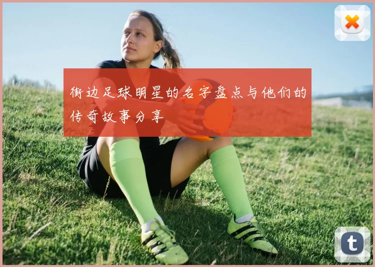 街边足球明星的名字盘点与他们的传奇故事分享