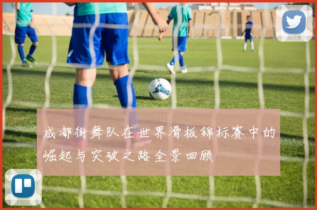 成都街舞队在世界滑板锦标赛中的崛起与突破之路全景回顾