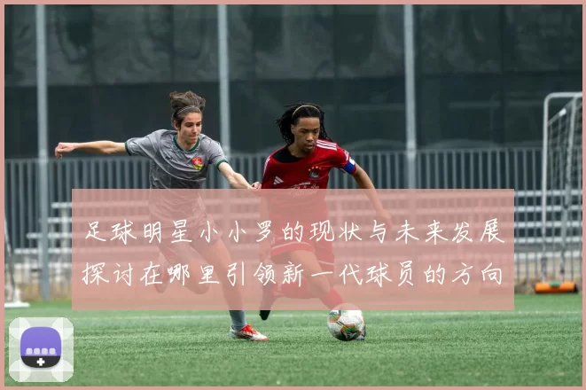 足球明星小小罗的现状与未来发展探讨在哪里引领新一代球员的方向