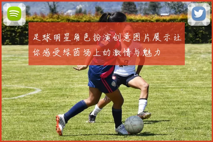 足球明星角色扮演创意图片展示让你感受绿茵场上的激情与魅力