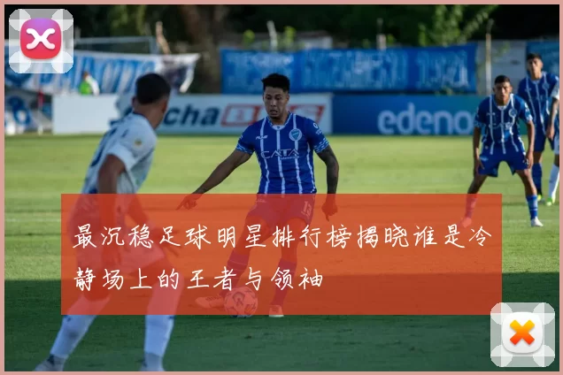 最沉稳足球明星排行榜揭晓谁是冷静场上的王者与领袖
