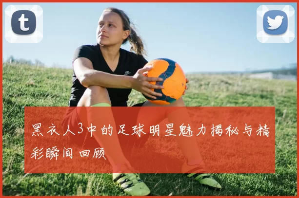 黑衣人3中的足球明星魅力揭秘与精彩瞬间回顾