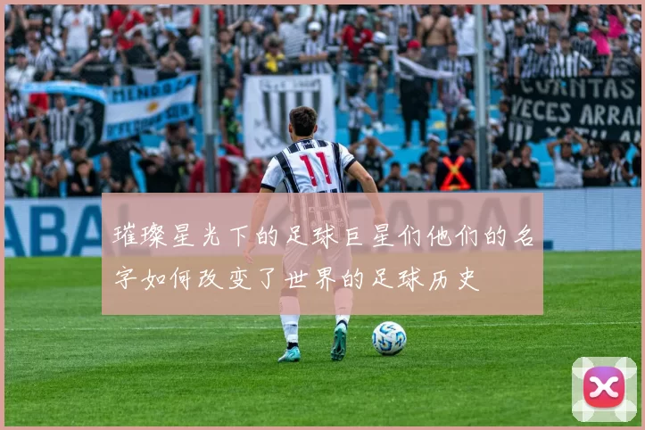 璀璨星光下的足球巨星们他们的名字如何改变了世界的足球历史