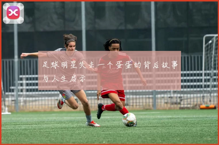 足球明星失去一个蛋蛋的背后故事与人生启示