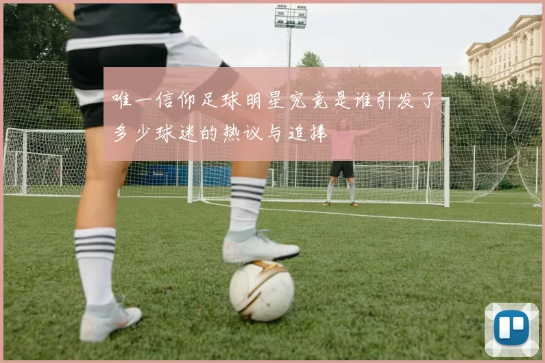 唯一信仰足球明星究竟是谁引发了多少球迷的热议与追捧