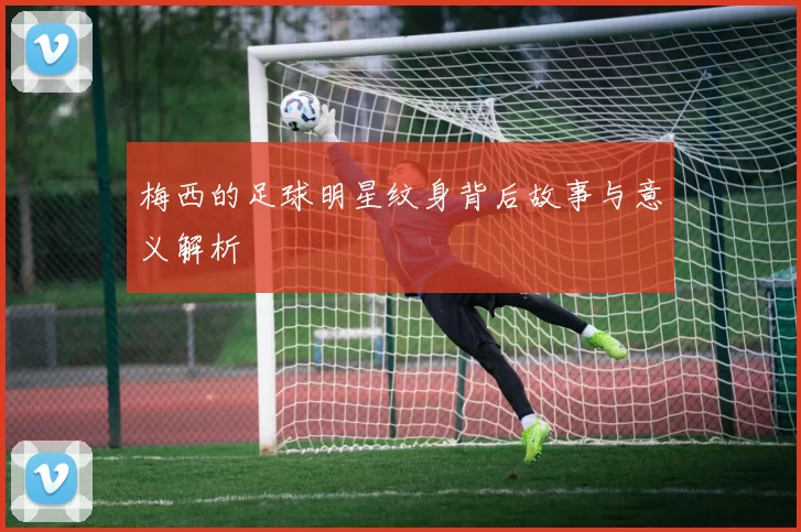 梅西的足球明星纹身背后故事与意义解析