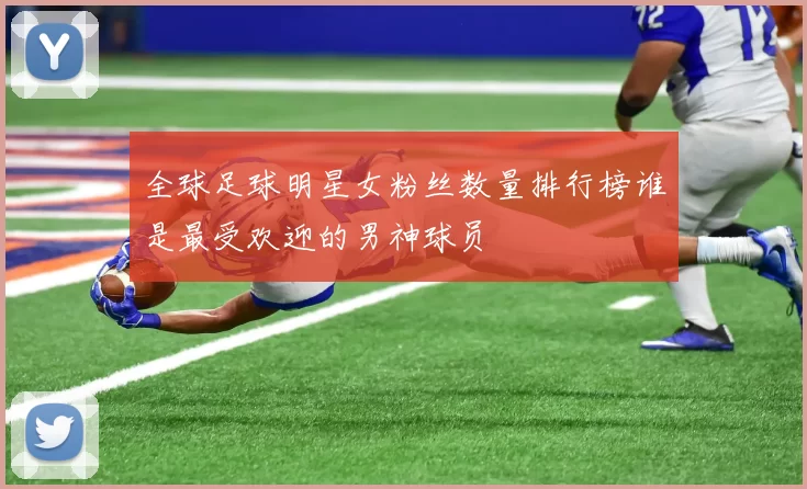 全球足球明星女粉丝数量排行榜谁是最受欢迎的男神球员