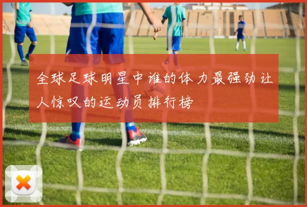 全球足球明星中谁的体力最强劲让人惊叹的运动员排行榜
