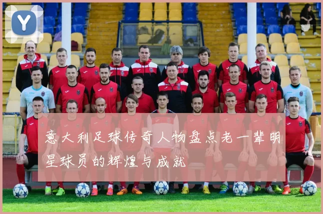意大利足球传奇人物盘点老一辈明星球员的辉煌与成就