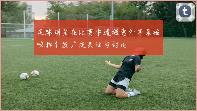 足球明星在比赛中遭遇意外耳朵被咬掉引发广泛关注与讨论