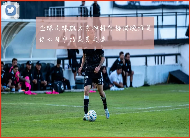 全球足球魅力男神排行榜揭晓谁是你心目中的美男之选