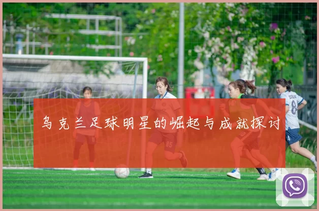 乌克兰足球明星的崛起与成就探讨