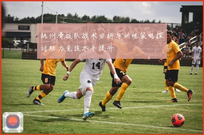 杭州滑板队战术分析与训练策略探讨助力竞技水平提升