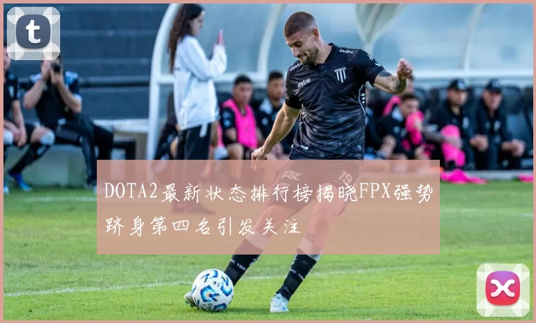 DOTA2最新状态排行榜揭晓FPX强势跻身第四名引发关注