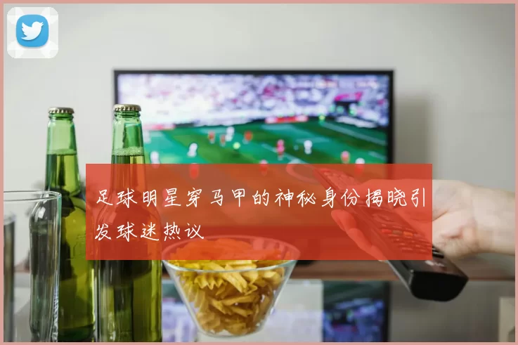 足球明星穿马甲的神秘身份揭晓引发球迷热议