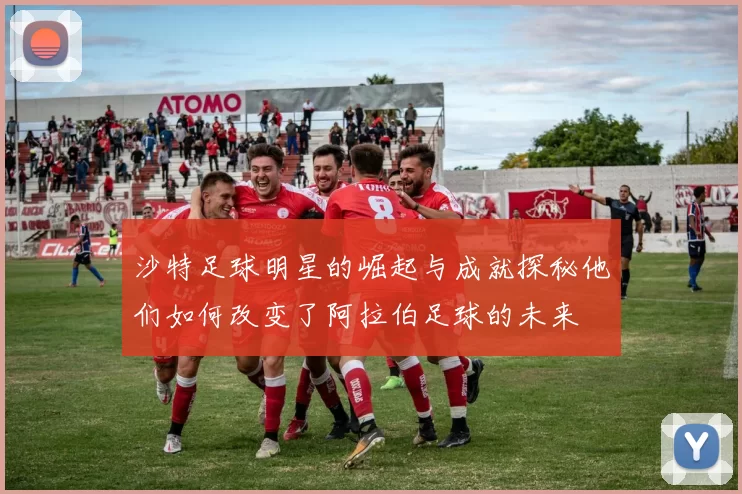 沙特足球明星的崛起与成就探秘他们如何改变了阿拉伯足球的未来
