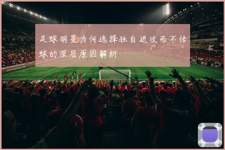 足球明星为何选择独自进攻而不传球的深层原因解析