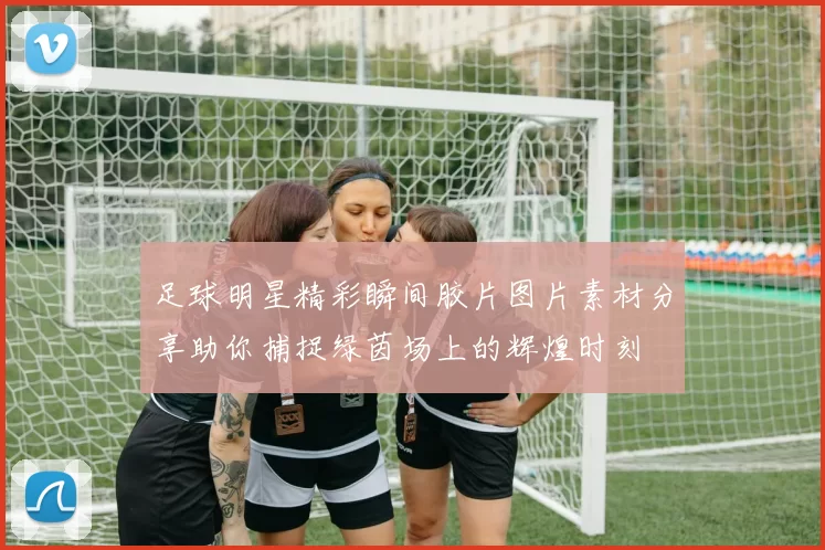足球明星精彩瞬间胶片图片素材分享助你捕捉绿茵场上的辉煌时刻
