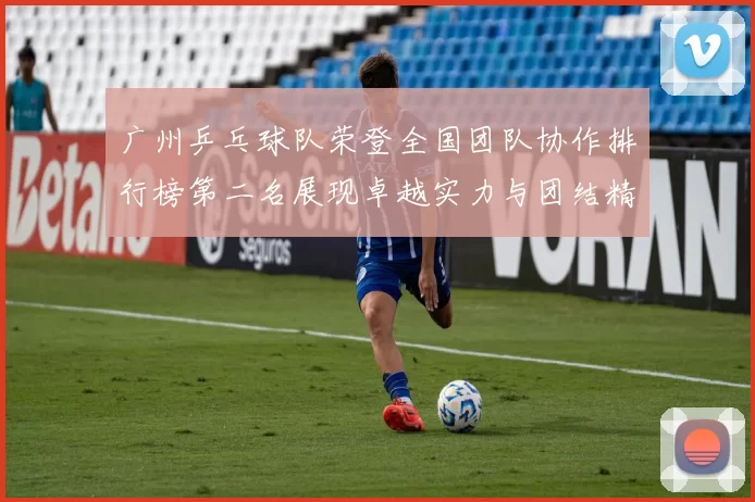广州乒乓球队荣登全国团队协作排行榜第二名展现卓越实力与团结精神