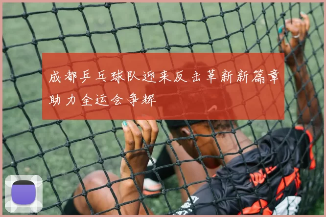 成都乒乓球队迎来反击革新新篇章助力全运会争辉