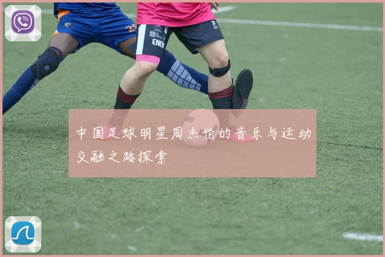 中国足球明星周杰伦的音乐与运动交融之路探索