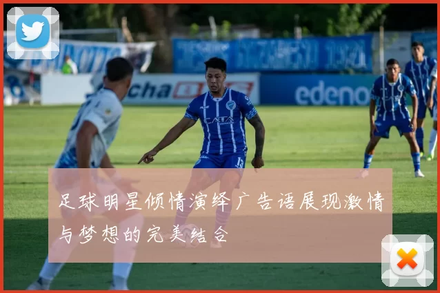 足球明星倾情演绎广告语展现激情与梦想的完美结合