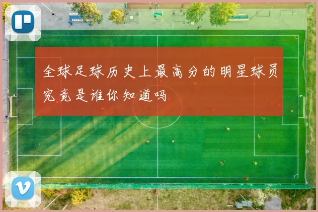 全球足球历史上最高分的明星球员究竟是谁你知道吗