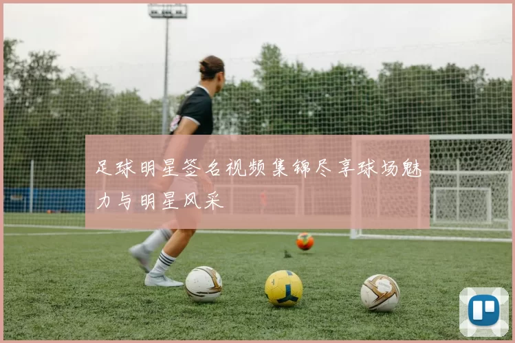足球明星签名视频集锦尽享球场魅力与明星风采