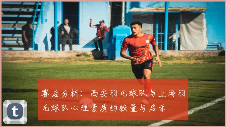 赛后分析：西安羽毛球队与上海羽毛球队心理素质的较量与启示