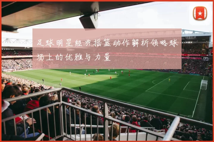 足球明星经典摇篮动作解析领略球场上的优雅与力量