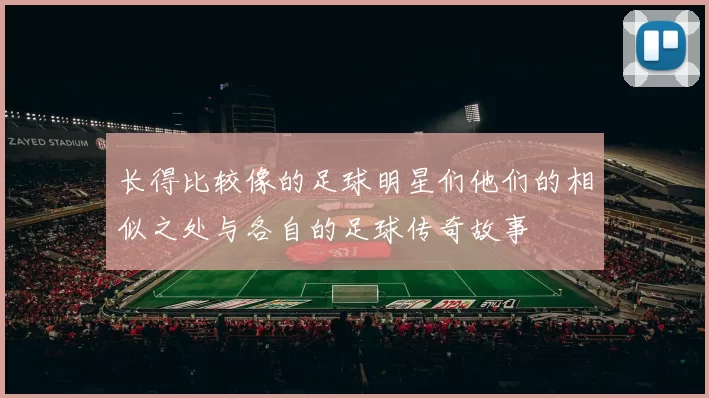 长得比较像的足球明星们他们的相似之处与各自的足球传奇故事