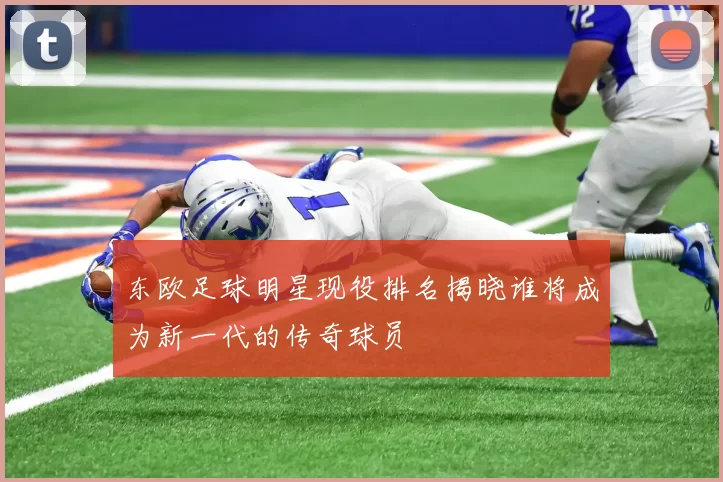 东欧足球明星现役排名揭晓谁将成为新一代的传奇球员