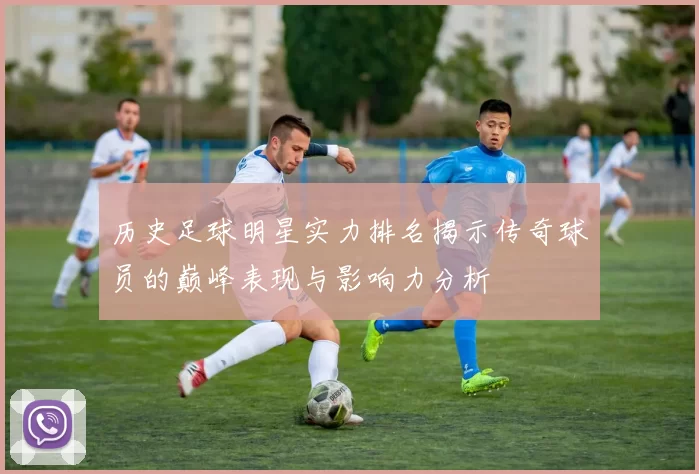 历史足球明星实力排名揭示传奇球员的巅峰表现与影响力分析