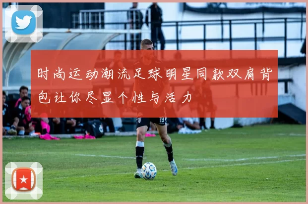 时尚运动潮流足球明星同款双肩背包让你尽显个性与活力