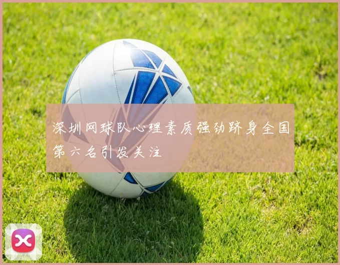 深圳网球队心理素质强劲跻身全国第六名引发关注