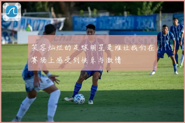 笑容灿烂的足球明星是谁让我们在赛场上感受到快乐与激情