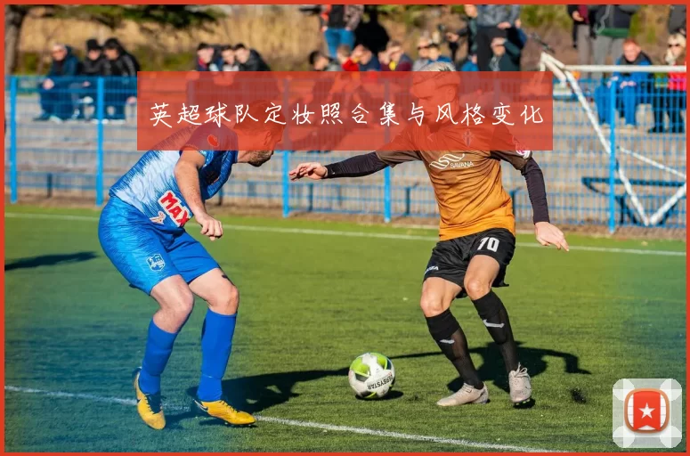 英超球队定妆照合集与风格变化