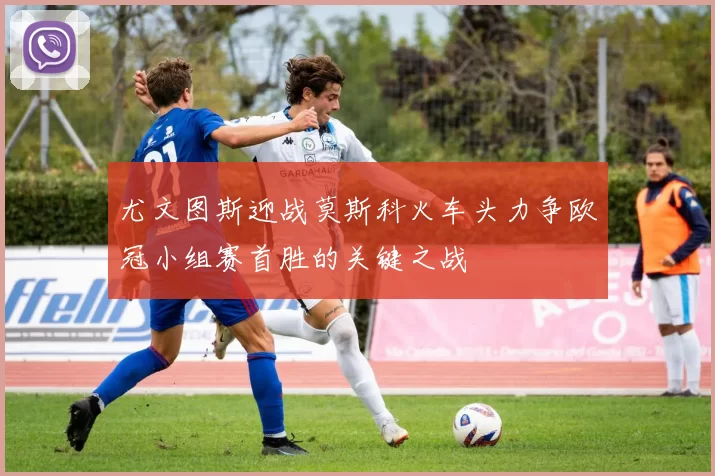 尤文图斯迎战莫斯科火车头力争欧冠小组赛首胜的关键之战