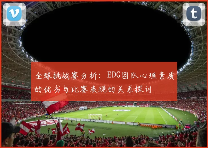 全球挑战赛分析：EDG团队心理素质的优劣与比赛表现的关系探讨