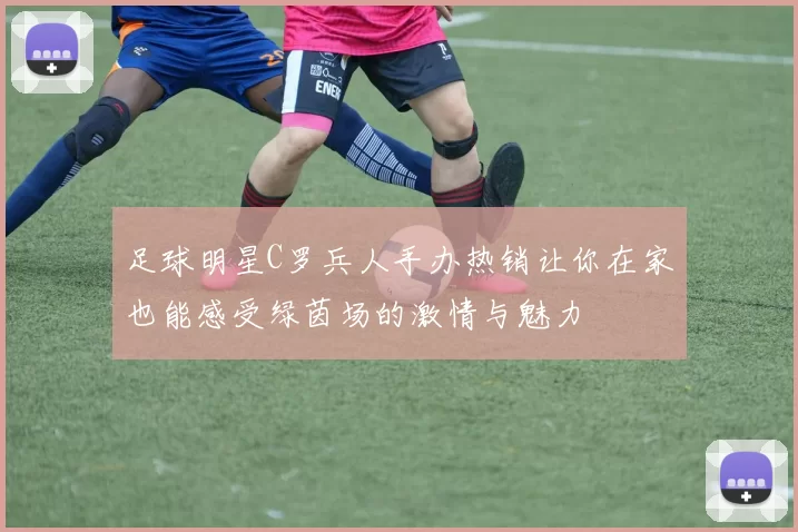 足球明星C罗兵人手办热销让你在家也能感受绿茵场的激情与魅力
