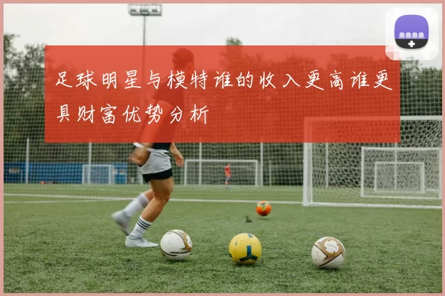 足球明星与模特谁的收入更高谁更具财富优势分析